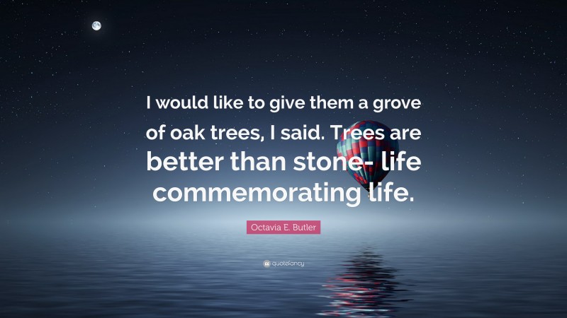 Octavia E. Butler Quote: “I would like to give them a grove of oak trees, I said. Trees are better than stone- life commemorating life.”
