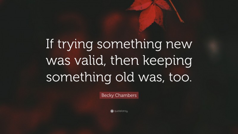 Becky Chambers Quote: “If trying something new was valid, then keeping something old was, too.”