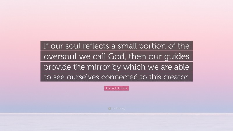 Michael Newton Quote: “If our soul reflects a small portion of the oversoul we call God, then our guides provide the mirror by which we are able to see ourselves connected to this creator.”