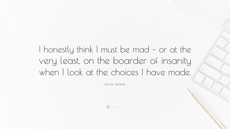 Lienner Bankole Quote: “I honestly think I must be mad – or at the very least, on the boarder of insanity when I look at the choices I have made.”