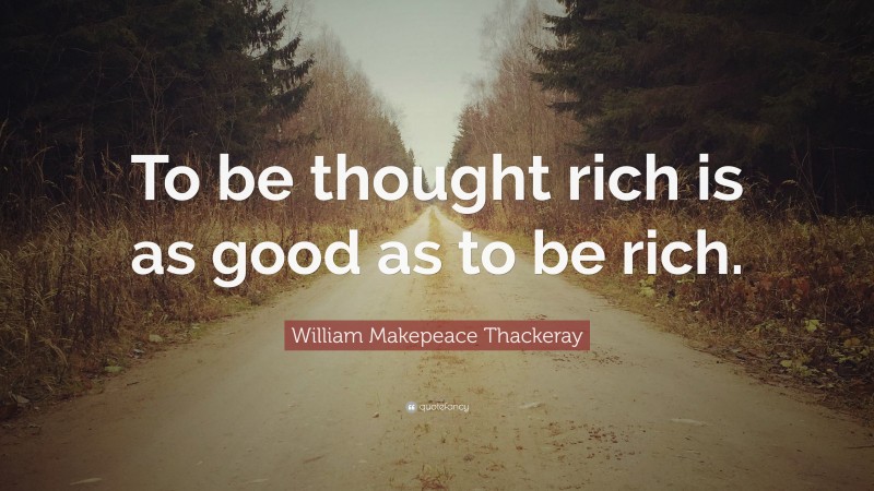 William Makepeace Thackeray Quote: “To be thought rich is as good as to be rich.”