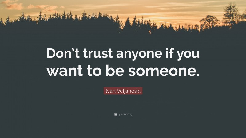 Ivan Veljanoski Quote: “Don’t trust anyone if you want to be someone.”