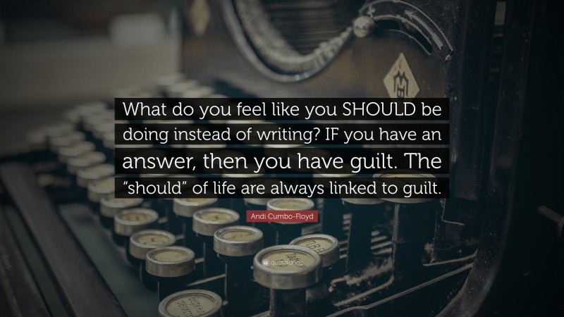 Andi Cumbo-Floyd Quote: “What do you feel like you SHOULD be doing instead of writing? IF you have an answer, then you have guilt. The “should” of life are always linked to guilt.”