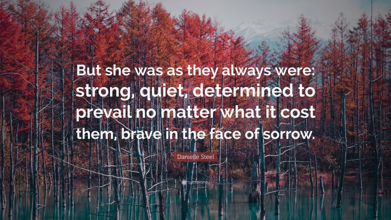 Danielle Steel Quote: “But she was as they always were: strong, quiet, determined to prevail no matter what it cost them, brave in the face of sorrow.”