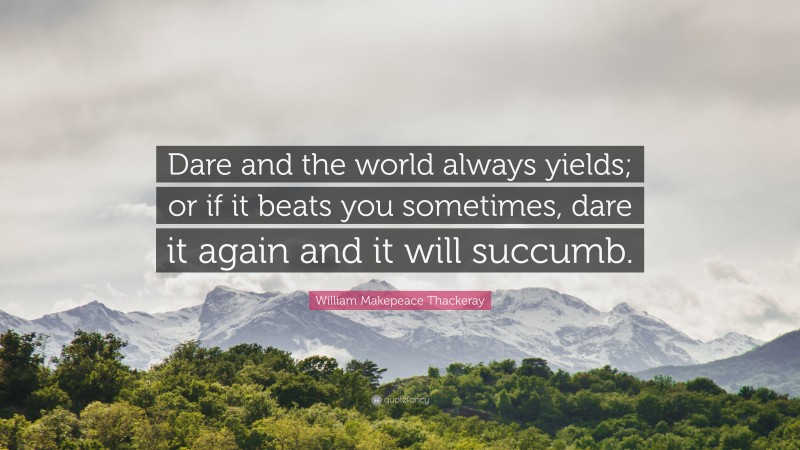 William Makepeace Thackeray Quote: “Dare and the world always yields; or if it beats you sometimes, dare it again and it will succumb.”