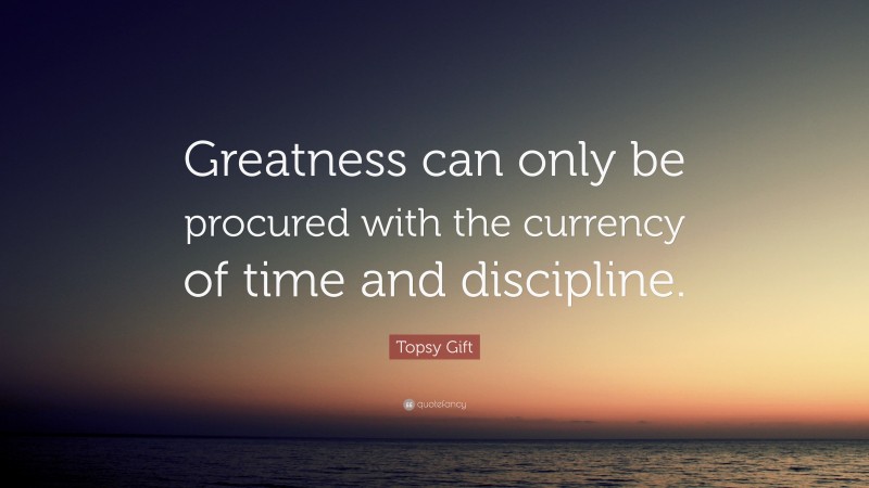 Topsy Gift Quote: “Greatness can only be procured with the currency of time and discipline.”