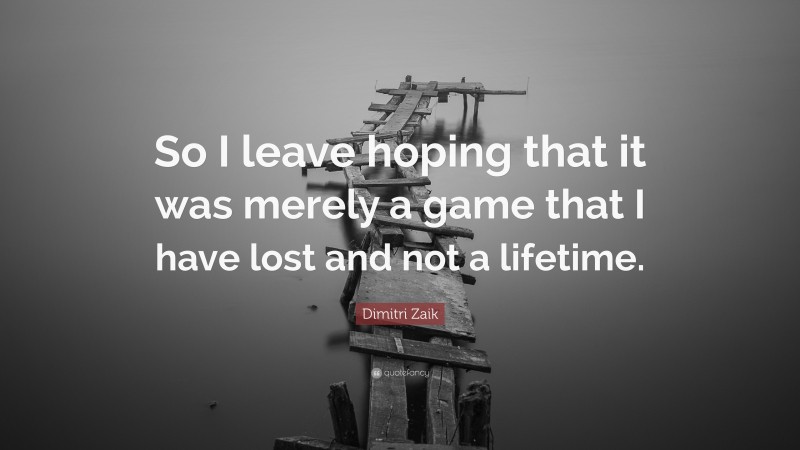 Dimitri Zaik Quote: “So I leave hoping that it was merely a game that I have lost and not a lifetime.”