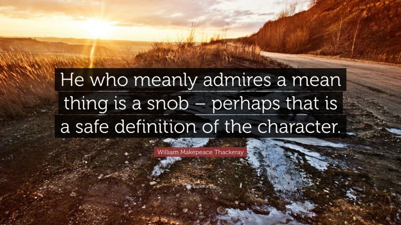 William Makepeace Thackeray Quote: “He who meanly admires a mean thing is a snob – perhaps that is a safe definition of the character.”