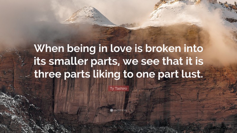 Ty Tashiro Quote: “When being in love is broken into its smaller parts, we see that it is three parts liking to one part lust.”