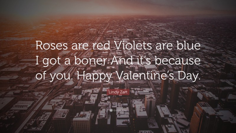 Lindy Zart Quote: “Roses are red Violets are blue I got a boner And it’s because of you. Happy Valentine’s Day.”