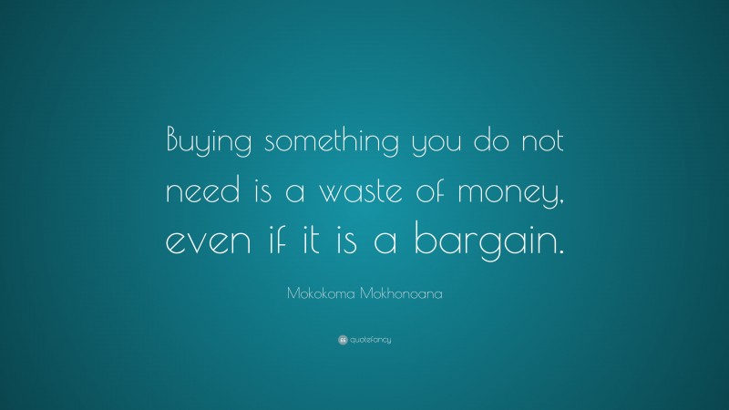 Mokokoma Mokhonoana Quote: “Buying something you do not need is a waste of money, even if it is a bargain.”