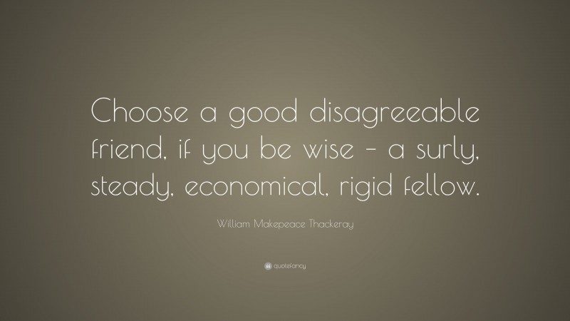William Makepeace Thackeray Quote: “Choose a good disagreeable friend, if you be wise – a surly, steady, economical, rigid fellow.”