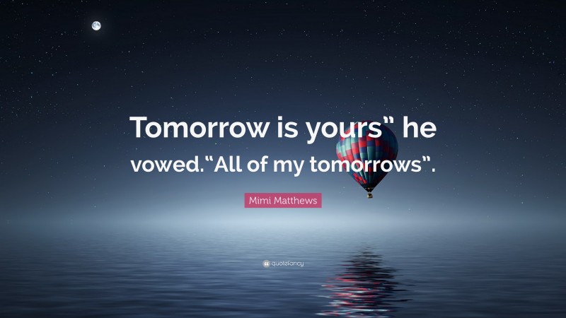 Mimi Matthews Quote: “Tomorrow is yours” he vowed.“All of my tomorrows”.”
