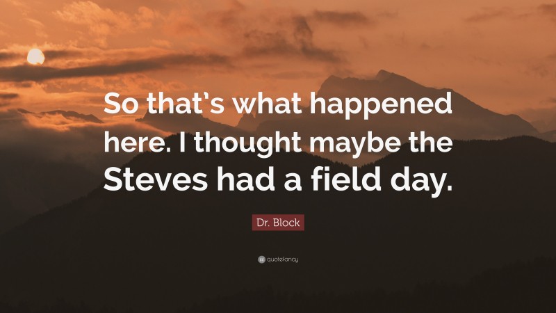 Dr. Block Quote: “So that’s what happened here. I thought maybe the Steves had a field day.”