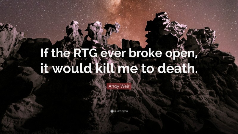 Andy Weir Quote: “If the RTG ever broke open, it would kill me to death.”