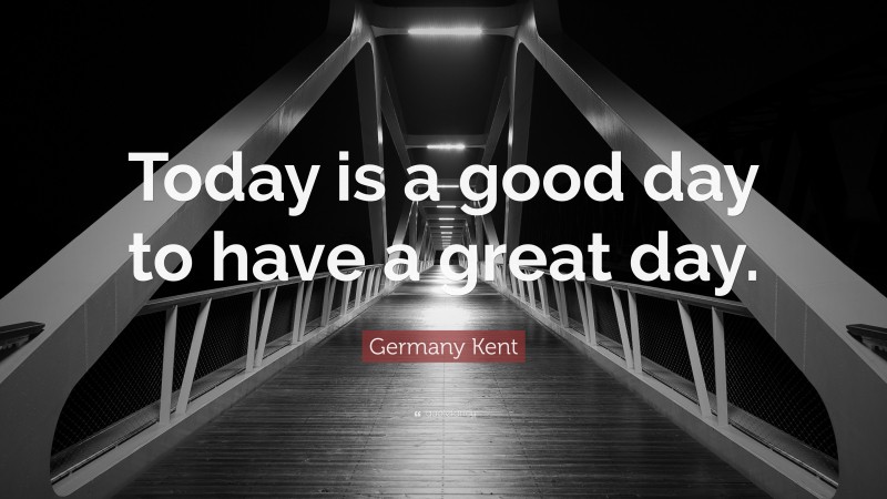 Germany Kent Quote: “Today is a good day to have a great day.”