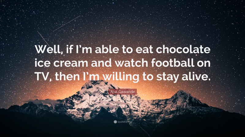 Atul Gawande Quote: “Well, if I’m able to eat chocolate ice cream and watch football on TV, then I’m willing to stay alive.”