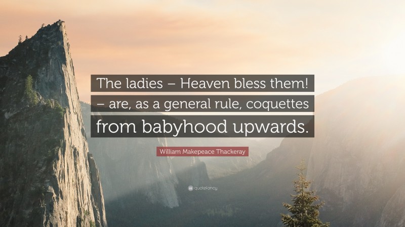 William Makepeace Thackeray Quote: “The ladies – Heaven bless them! – are, as a general rule, coquettes from babyhood upwards.”