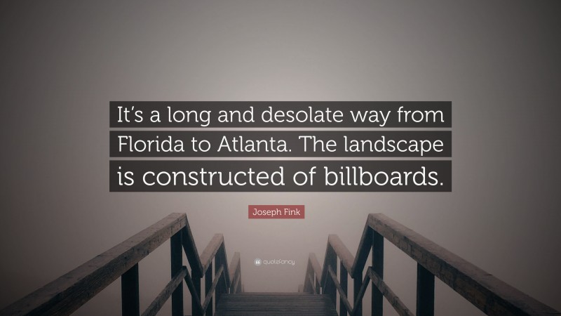 Joseph Fink Quote: “It’s a long and desolate way from Florida to Atlanta. The landscape is constructed of billboards.”