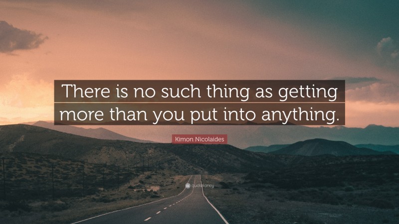 Kimon Nicolaides Quote: “There is no such thing as getting more than you put into anything.”