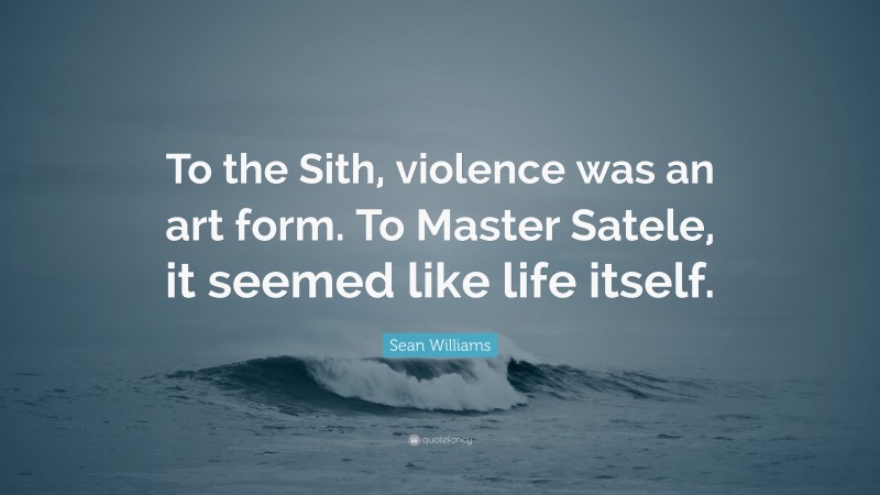 Sean Williams Quote: “To the Sith, violence was an art form. To Master Satele, it seemed like life itself.”