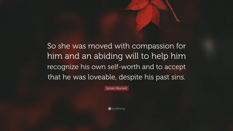 Sylvain Reynard Quote: “So she was moved with compassion for him and an abiding will to help him recognize his own self-worth and to accept that he was loveable, despite his past sins.”