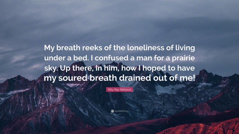 Billy-Ray Belcourt Quote: “My breath reeks of the loneliness of living under a bed. I confused a man for a prairie sky. Up there, in him, how I hoped to have my soured breath drained out of me!”