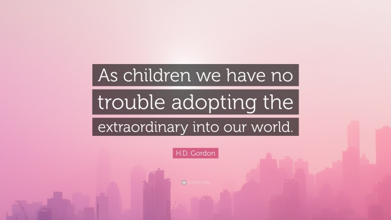 H.D. Gordon Quote: “As children we have no trouble adopting the extraordinary into our world.”