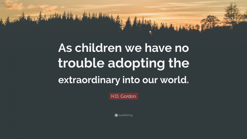 H.D. Gordon Quote: “As children we have no trouble adopting the extraordinary into our world.”