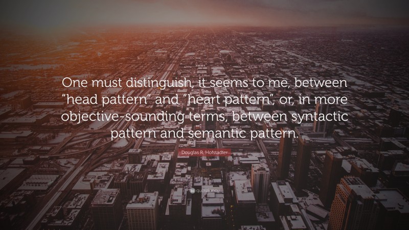 Douglas R. Hofstadter Quote: “One must distinguish, it seems to me, between “head pattern” and “heart pattern”, or, in more objective-sounding terms, between syntactic pattern and semantic pattern.”