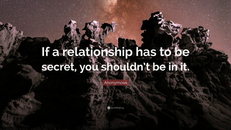 Anonymous Quote: “If a relationship has to be secret, you shouldn’t be in it.”