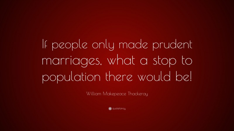 William Makepeace Thackeray Quote: “If people only made prudent marriages, what a stop to population there would be!”