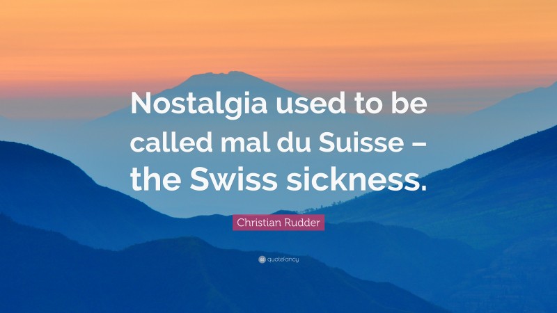 Christian Rudder Quote: “Nostalgia used to be called mal du Suisse – the Swiss sickness.”