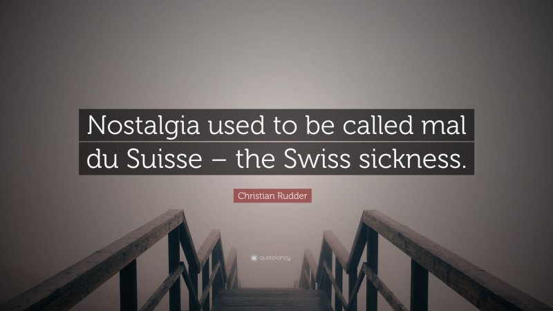 Christian Rudder Quote: “Nostalgia used to be called mal du Suisse – the Swiss sickness.”