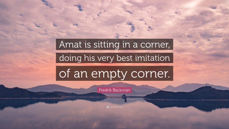 Fredrik Backman Quote: “Amat is sitting in a corner, doing his very best imitation of an empty corner.”
