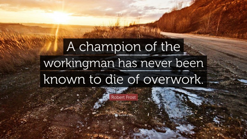 Robert Frost Quote: “A champion of the workingman has never been known to die of overwork.”