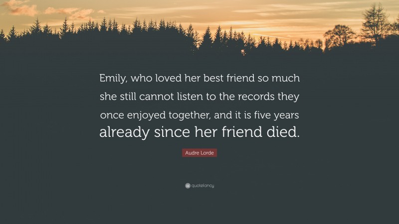 Audre Lorde Quote: “Emily, who loved her best friend so much she still cannot listen to the records they once enjoyed together, and it is five years already since her friend died.”