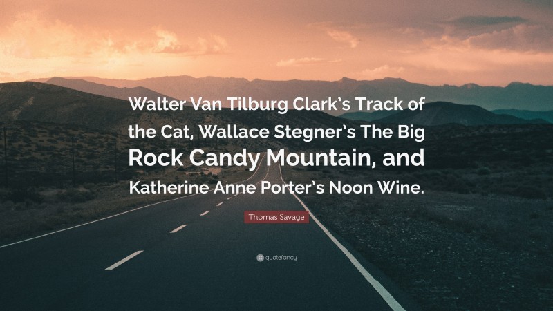 Thomas Savage Quote: “Walter Van Tilburg Clark’s Track of the Cat, Wallace Stegner’s The Big Rock Candy Mountain, and Katherine Anne Porter’s Noon Wine.”
