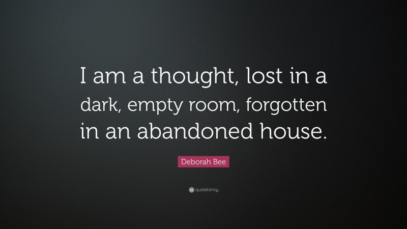 Deborah Bee Quote: “I am a thought, lost in a dark, empty room, forgotten in an abandoned house.”