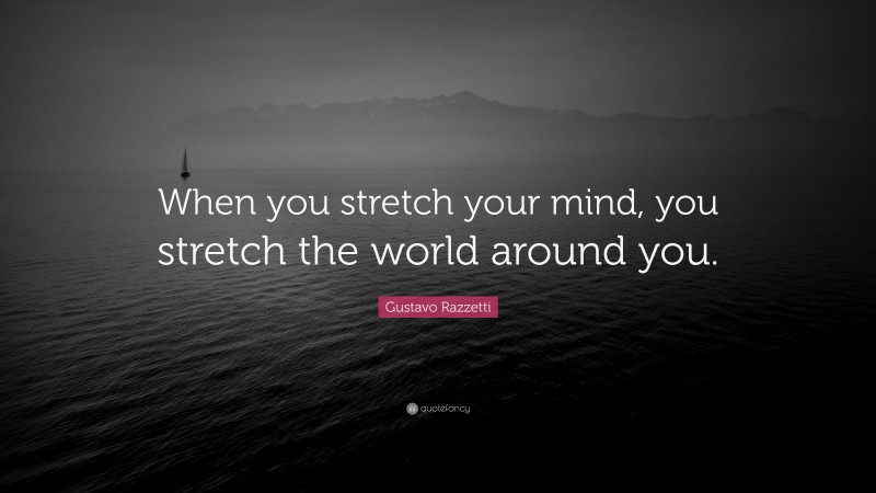 Gustavo Razzetti Quote: “When you stretch your mind, you stretch the world around you.”