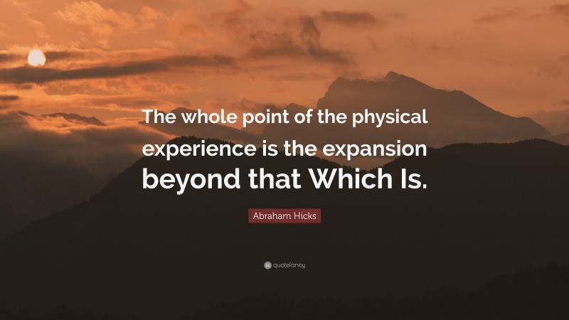 Abraham Hicks Quote: “The whole point of the physical experience is the expansion beyond that Which Is.”