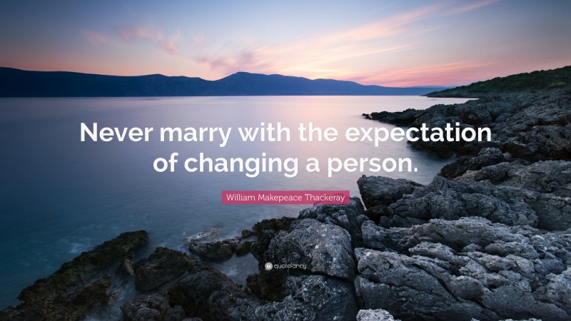 William Makepeace Thackeray Quote: “Never marry with the expectation of changing a person.”