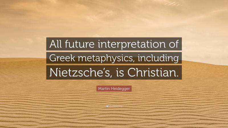 Martin Heidegger Quote: “All future interpretation of Greek metaphysics, including Nietzsche’s, is Christian.”