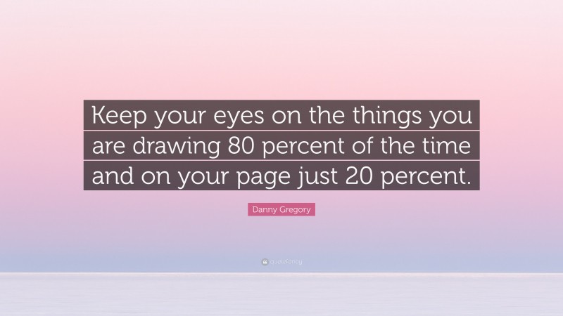 Danny Gregory Quote: “Keep your eyes on the things you are drawing 80 percent of the time and on your page just 20 percent.”