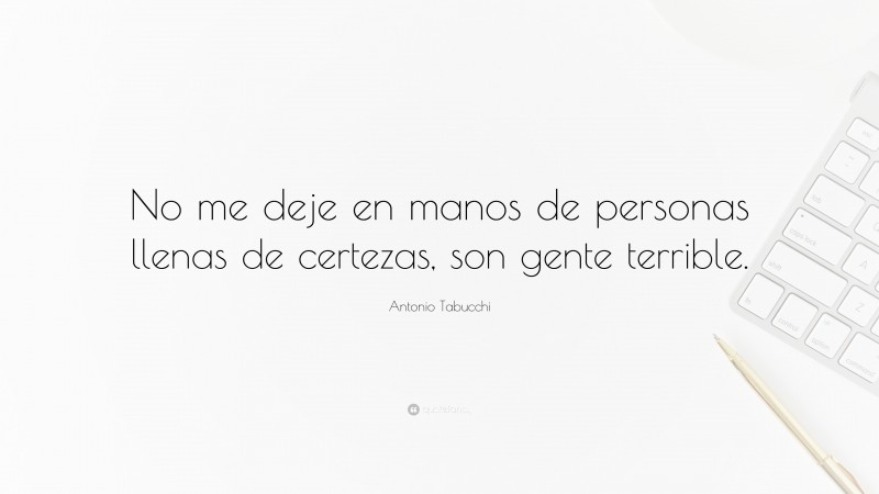 Antonio Tabucchi Quote: “No me deje en manos de personas llenas de certezas, son gente terrible.”