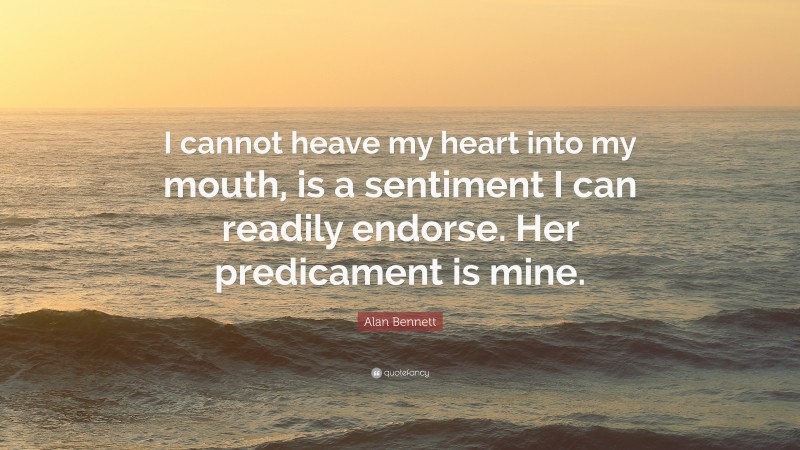 Alan Bennett Quote: “I cannot heave my heart into my mouth, is a sentiment I can readily endorse. Her predicament is mine.”