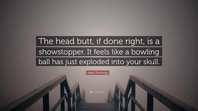 Adam Plantinga Quote: “The head butt, if done right, is a showstopper. It feels like a bowling ball has just exploded into your skull.”