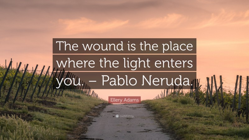 Ellery Adams Quote: “The wound is the place where the light enters you. – Pablo Neruda.”