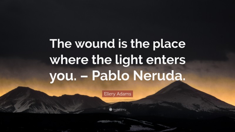 Ellery Adams Quote: “The wound is the place where the light enters you. – Pablo Neruda.”