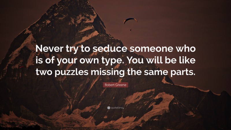 Robert Greene Quote: “Never try to seduce someone who is of your own type. You will be like two puzzles missing the same parts.”